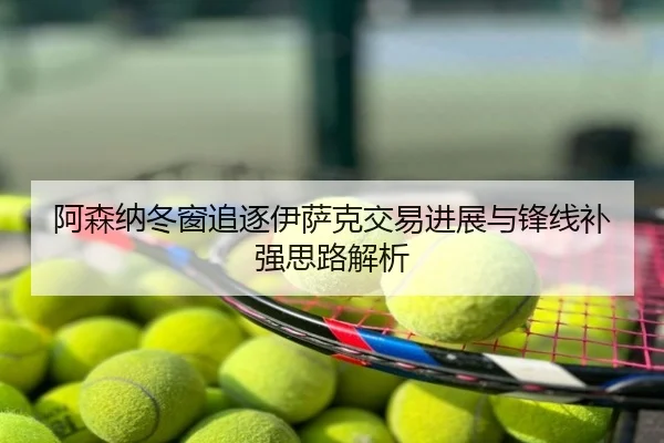 阿森纳冬窗追逐伊萨克交易进展与锋线补强思路解析