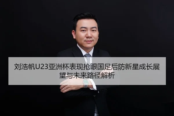 刘浩帆U23亚洲杯表现抢眼国足后防新星成长展望与未来路径解析