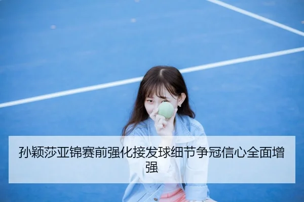 孙颖莎亚锦赛前强化接发球细节争冠信心全面增强